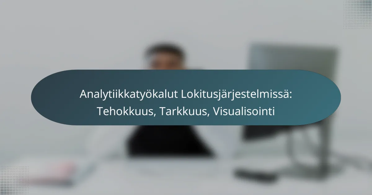 Analytiikkatyökalut Lokitusjärjestelmissä: Tehokkuus, Tarkkuus, Visualisointi