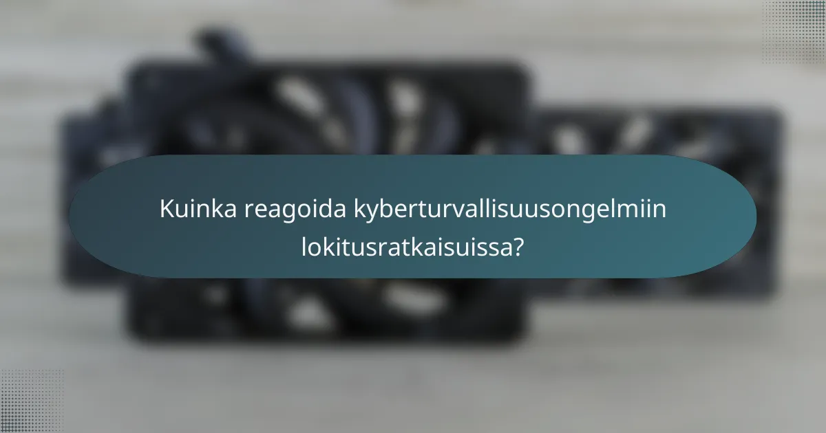 Kuinka reagoida kyberturvallisuusongelmiin lokitusratkaisuissa?