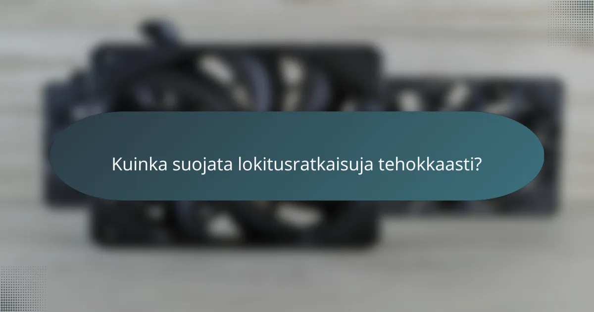 Kuinka suojata lokitusratkaisuja tehokkaasti?