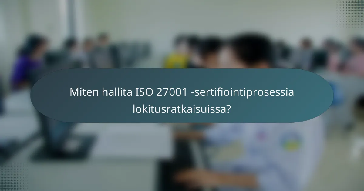 Miten hallita ISO 27001 -sertifiointiprosessia lokitusratkaisuissa?