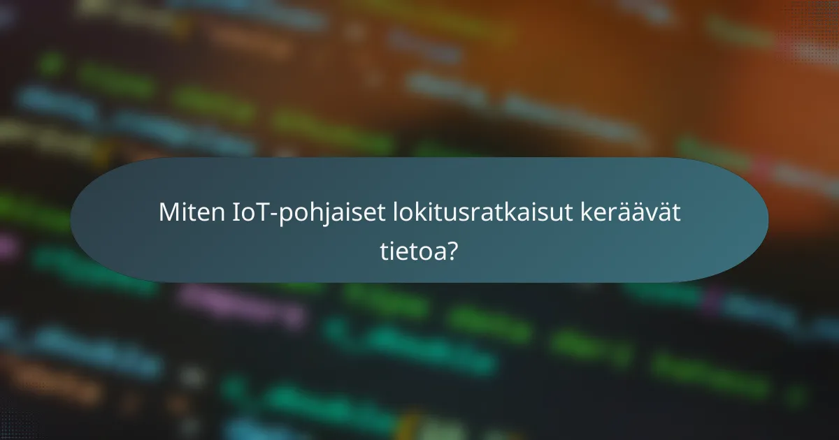 Miten IoT-pohjaiset lokitusratkaisut keräävät tietoa?