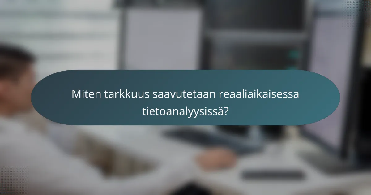 Miten tarkkuus saavutetaan reaaliaikaisessa tietoanalyysissä?