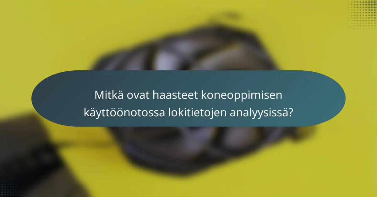 Mitkä ovat haasteet koneoppimisen käyttöönotossa lokitietojen analyysissä?
