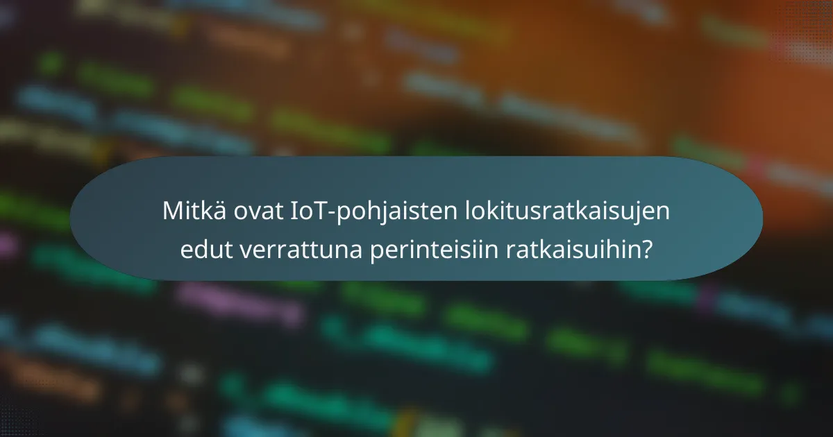 Mitkä ovat IoT-pohjaisten lokitusratkaisujen edut verrattuna perinteisiin ratkaisuihin?