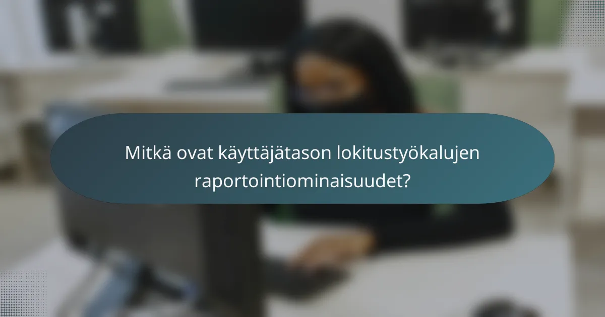 Mitkä ovat käyttäjätason lokitustyökalujen raportointiominaisuudet?