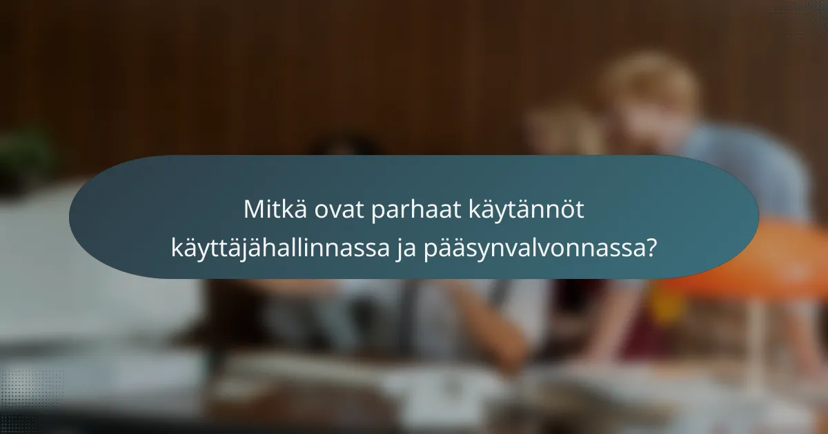 Mitkä ovat parhaat käytännöt käyttäjähallinnassa ja pääsynvalvonnassa?