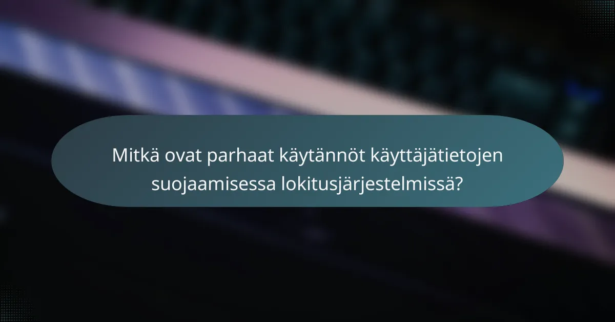 Mitkä ovat parhaat käytännöt käyttäjätietojen suojaamisessa lokitusjärjestelmissä?