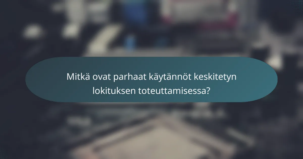 Mitkä ovat parhaat käytännöt keskitetyn lokituksen toteuttamisessa?