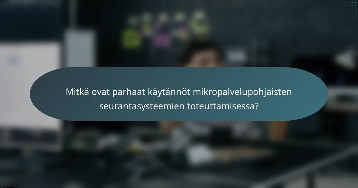 Mitkä ovat parhaat käytännöt mikropalvelupohjaisten seurantasysteemien toteuttamisessa?