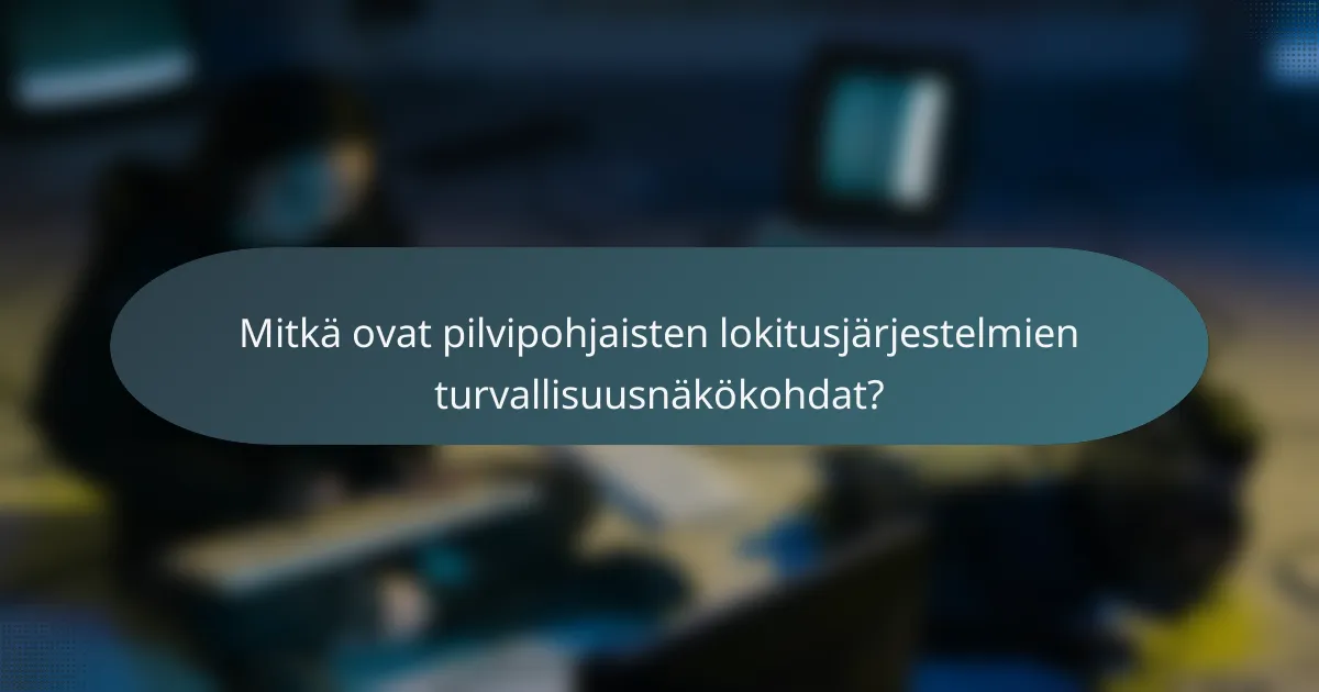 Mitkä ovat pilvipohjaisten lokitusjärjestelmien turvallisuusnäkökohdat?
