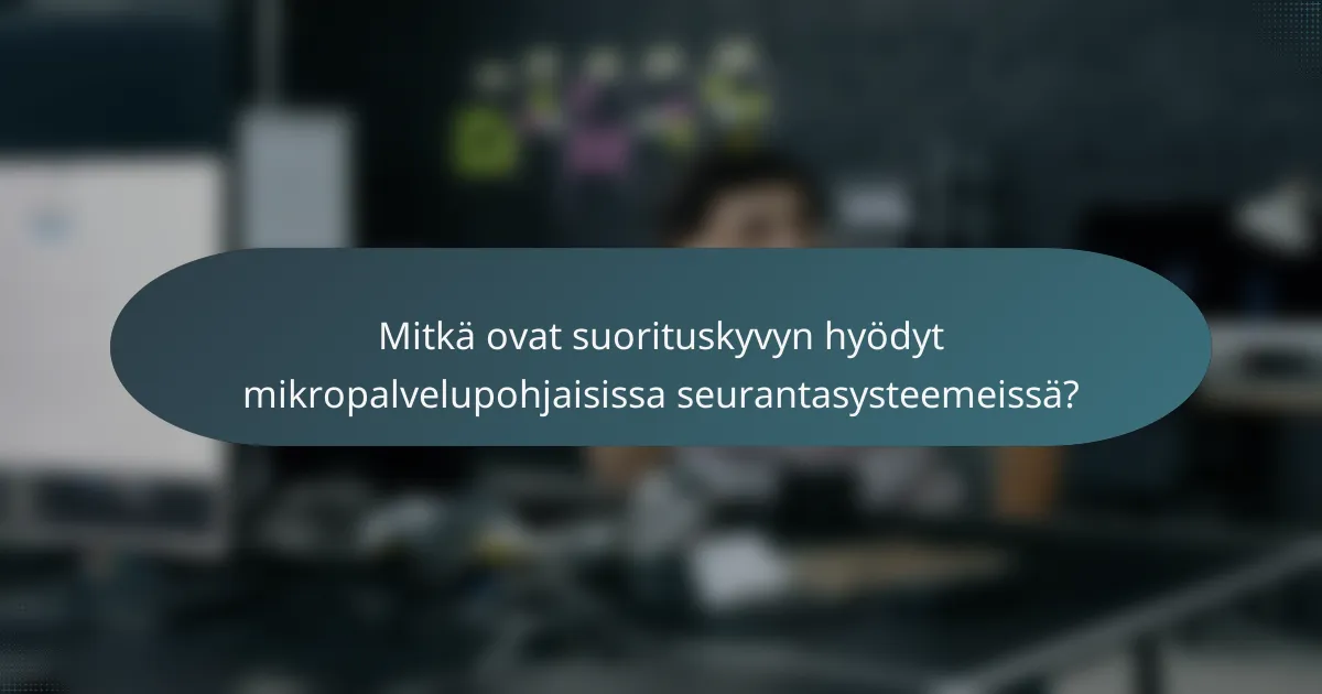 Mitkä ovat suorituskyvyn hyödyt mikropalvelupohjaisissa seurantasysteemeissä?