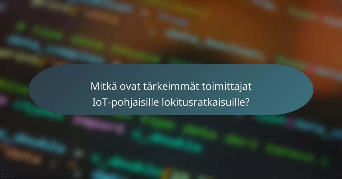 Mitkä ovat tärkeimmät toimittajat IoT-pohjaisille lokitusratkaisuille?