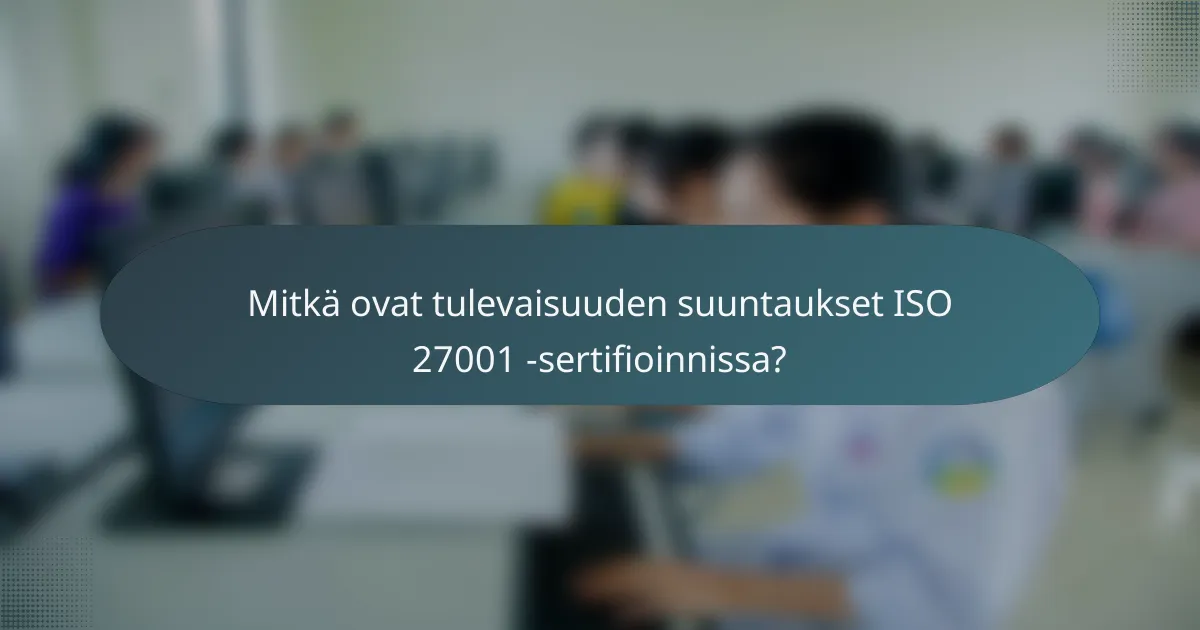 Mitkä ovat tulevaisuuden suuntaukset ISO 27001 -sertifioinnissa?