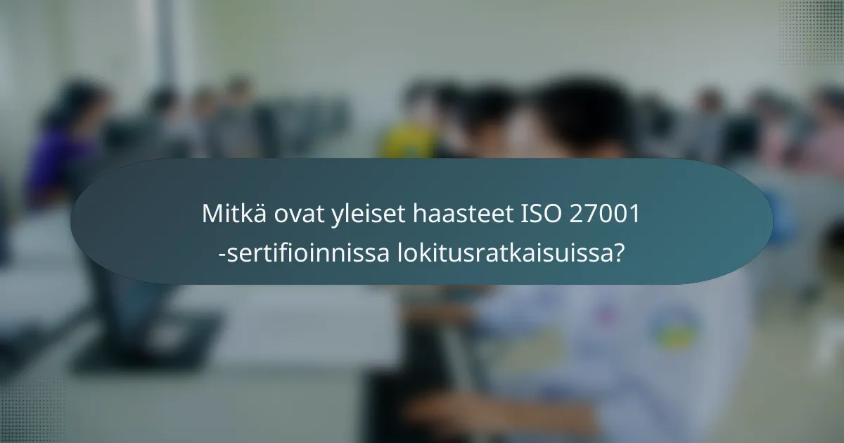 Mitkä ovat yleiset haasteet ISO 27001 -sertifioinnissa lokitusratkaisuissa?