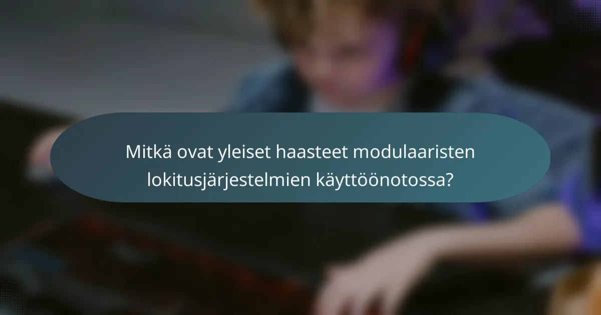 Mitkä ovat yleiset haasteet modulaaristen lokitusjärjestelmien käyttöönotossa?