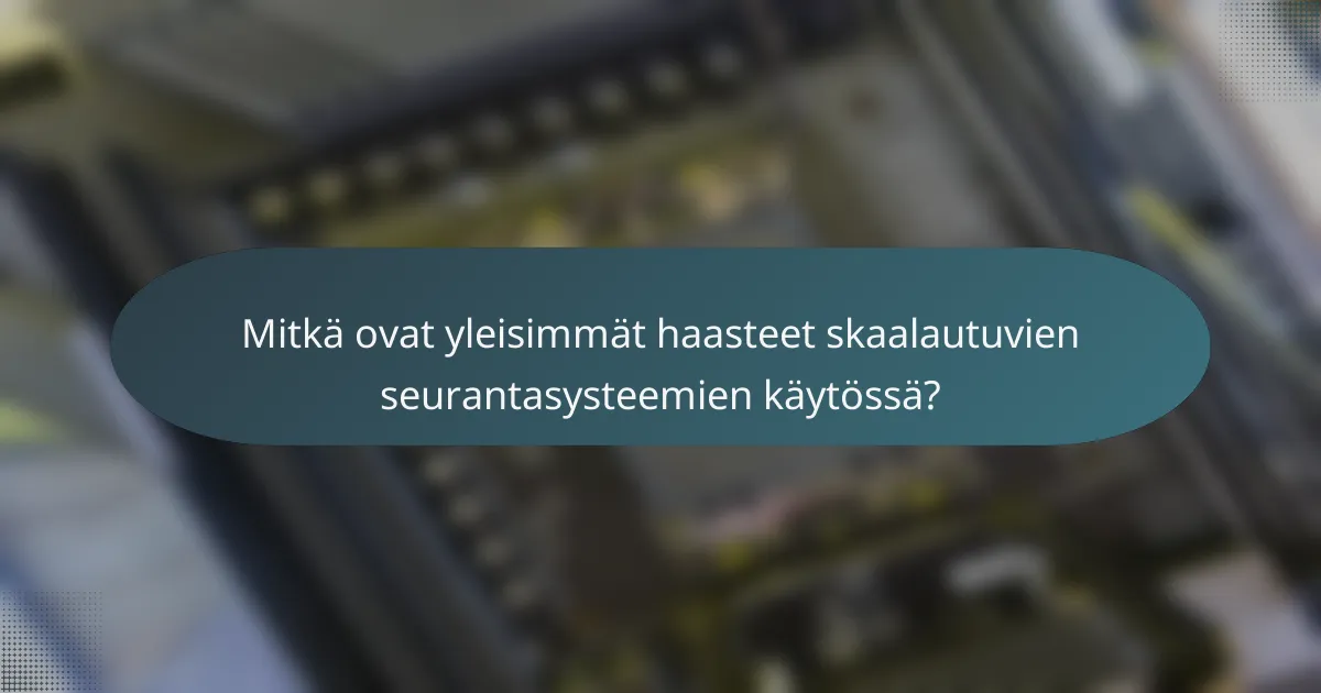 Mitkä ovat yleisimmät haasteet skaalautuvien seurantasysteemien käytössä?